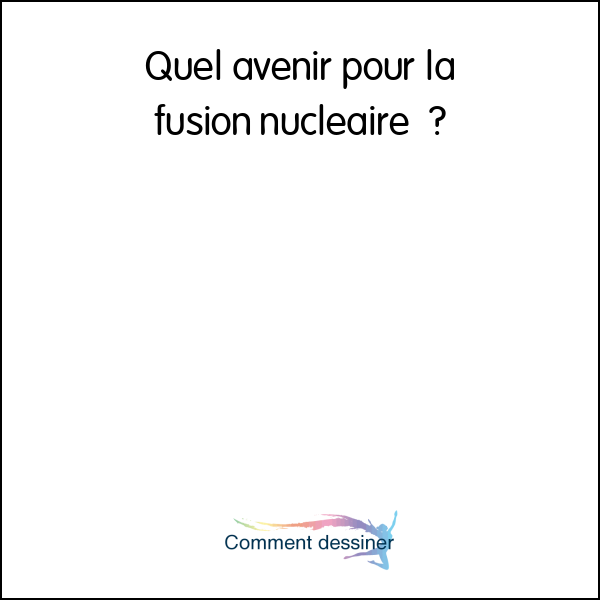 Quel avenir pour la fusion nucléaire ?